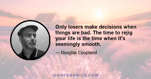 Only losers make decisions when things are bad. The time to rejig your life is the time when it's seemingly smooth.