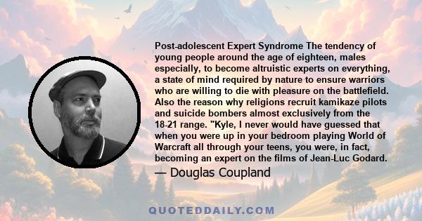 Post-adolescent Expert Syndrome The tendency of young people around the age of eighteen, males especially, to become altruistic experts on everything, a state of mind required by nature to ensure warriors who are