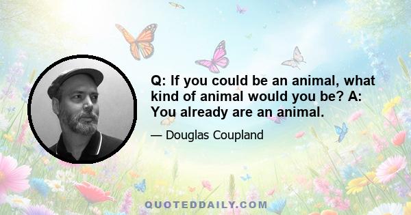 Q: If you could be an animal, what kind of animal would you be? A: You already are an animal.