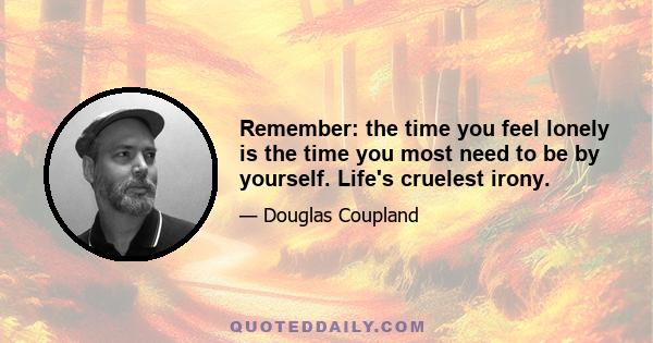 Remember: the time you feel lonely is the time you most need to be by yourself. Life's cruelest irony.