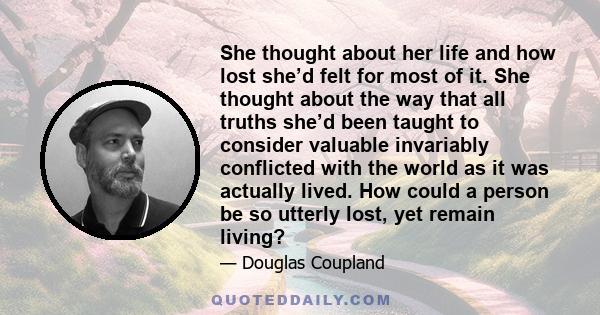 She thought about her life and how lost she’d felt for most of it. She thought about the way that all truths she’d been taught to consider valuable invariably conflicted with the world as it was actually lived. How