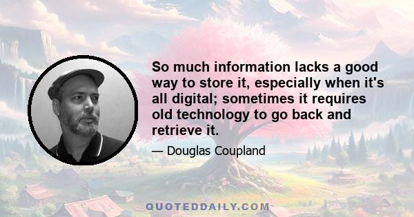 So much information lacks a good way to store it, especially when it's all digital; sometimes it requires old technology to go back and retrieve it.