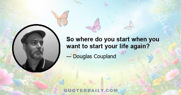 So where do you start when you want to start your life again?