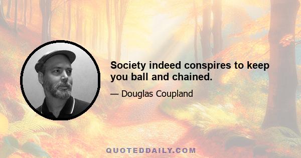 Society indeed conspires to keep you ball and chained.