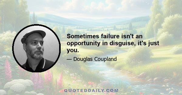 Sometimes failure isn't an opportunity in disguise, it's just you.