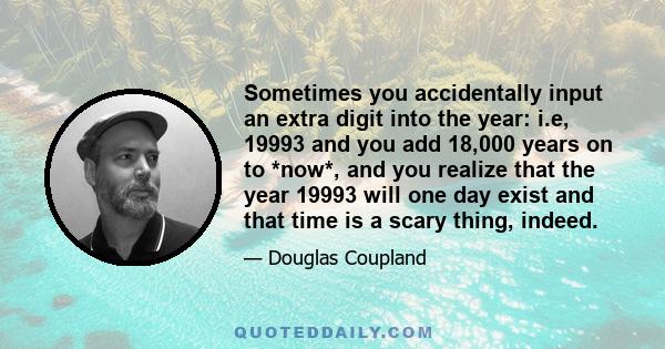 Sometimes you accidentally input an extra digit into the year: i.e, 19993 and you add 18,000 years on to *now*, and you realize that the year 19993 will one day exist and that time is a scary thing, indeed.