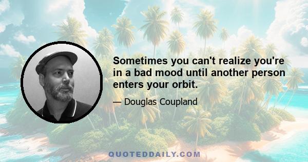 Sometimes you can't realize you're in a bad mood until another person enters your orbit.