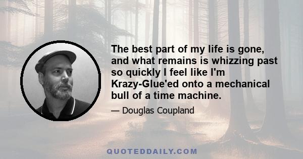 The best part of my life is gone, and what remains is whizzing past so quickly I feel like I'm Krazy-Glue'ed onto a mechanical bull of a time machine.