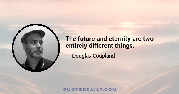 The future and eternity are two entirely different things.