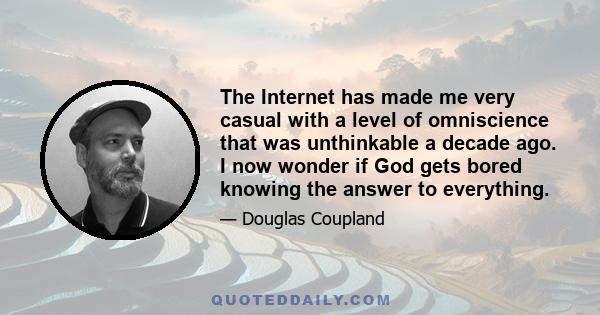 The Internet has made me very casual with a level of omniscience that was unthinkable a decade ago. I now wonder if God gets bored knowing the answer to everything.