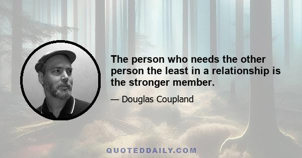 The person who needs the other person the least in a relationship is the stronger member.