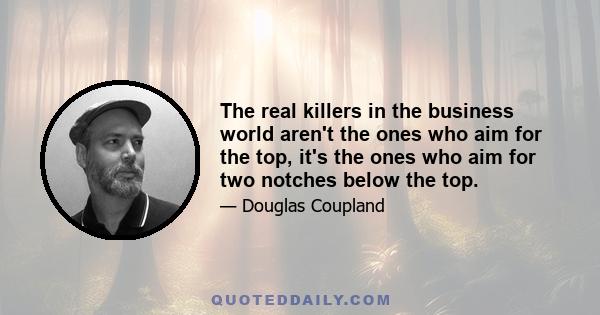 The real killers in the business world aren't the ones who aim for the top, it's the ones who aim for two notches below the top.