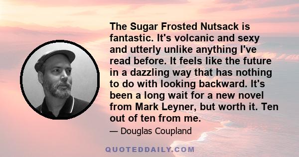 The Sugar Frosted Nutsack is fantastic. It's volcanic and sexy and utterly unlike anything I've read before. It feels like the future in a dazzling way that has nothing to do with looking backward. It's been a long wait 