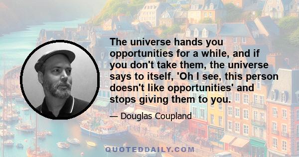 The universe hands you opportunities for a while, and if you don't take them, the universe says to itself, 'Oh I see, this person doesn't like opportunities' and stops giving them to you.