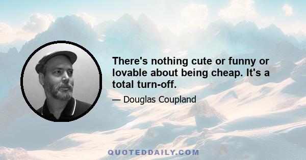 There's nothing cute or funny or lovable about being cheap. It's a total turn-off.