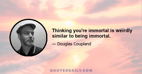 Thinking you're immortal is weirdly similar to being immortal.