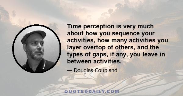 Time perception is very much about how you sequence your activities, how many activities you layer overtop of others, and the types of gaps, if any, you leave in between activities.