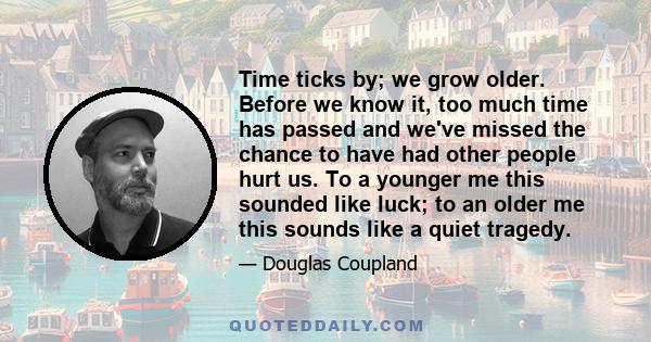 Time ticks by; we grow older. Before we know it, too much time has passed and we've missed the chance to have had other people hurt us. To a younger me this sounded like luck; to an older me this sounds like a quiet