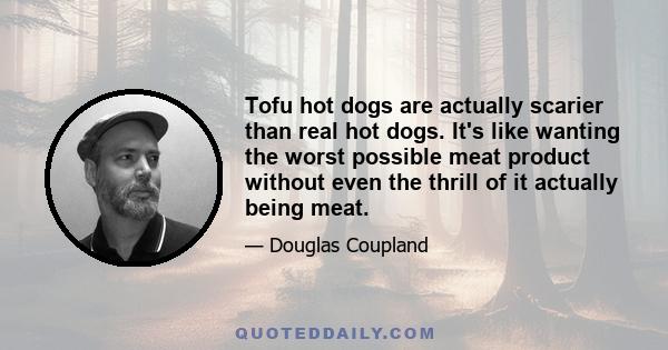 Tofu hot dogs are actually scarier than real hot dogs. It's like wanting the worst possible meat product without even the thrill of it actually being meat.