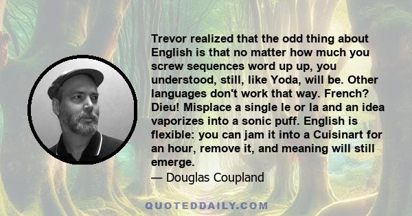 Trevor realized that the odd thing about English is that no matter how much you screw sequences word up up, you understood, still, like Yoda, will be. Other languages don't work that way. French? Dieu! Misplace a single 