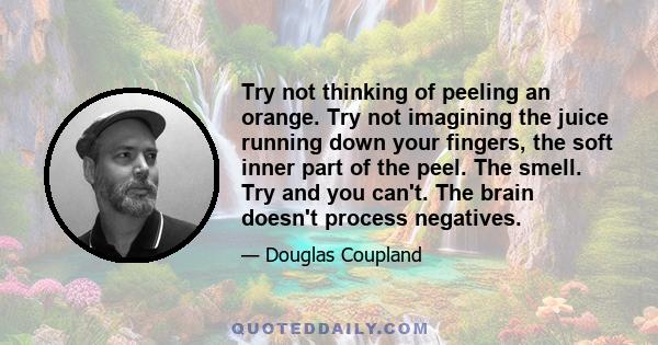 Try not thinking of peeling an orange. Try not imagining the juice running down your fingers, the soft inner part of the peel. The smell. Try and you can't. The brain doesn't process negatives.