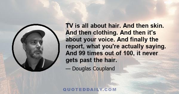 TV is all about hair. And then skin. And then clothing. And then it's about your voice. And finally the report, what you're actually saying. And 99 times out of 100, it never gets past the hair.