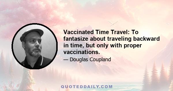 Vaccinated Time Travel: To fantasize about traveling backward in time, but only with proper vaccinations.