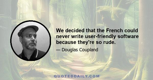 We decided that the French could never write user-friendly software because they're so rude.