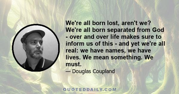 We're all born lost, aren't we? We're all born separated from God - over and over life makes sure to inform us of this - and yet we're all real: we have names, we have lives. We mean something. We must.