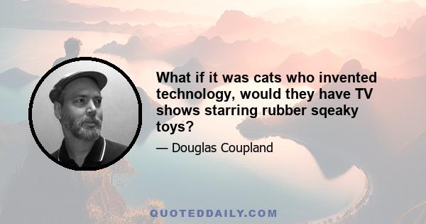 What if it was cats who invented technology, would they have TV shows starring rubber sqeaky toys?