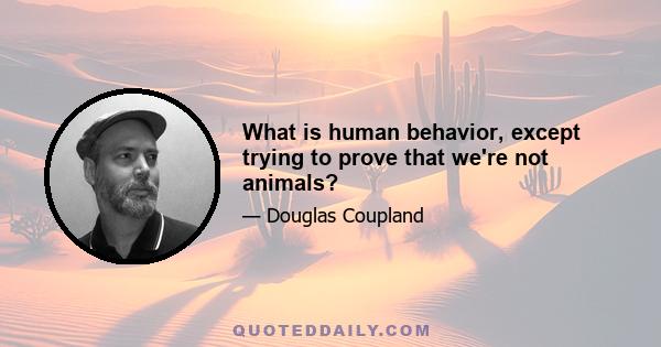 What is human behavior, except trying to prove that we're not animals?