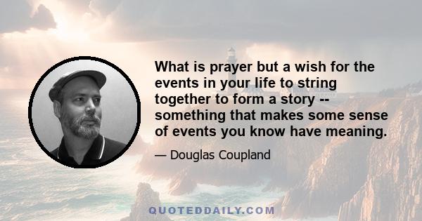 What is prayer but a wish for the events in your life to string together to form a story -- something that makes some sense of events you know have meaning.