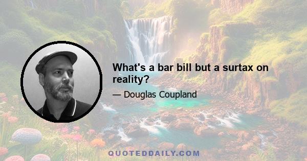 What's a bar bill but a surtax on reality?