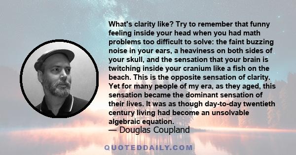 What's clarity like? Try to remember that funny feeling inside your head when you had math problems too difficult to solve: the faint buzzing noise in your ears, a heaviness on both sides of your skull, and the