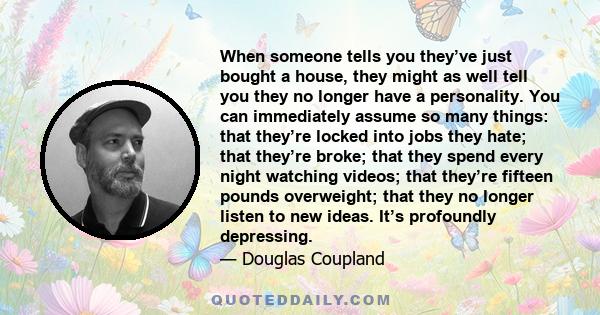 When someone tells you they’ve just bought a house, they might as well tell you they no longer have a personality. You can immediately assume so many things: that they’re locked into jobs they hate; that they’re broke;
