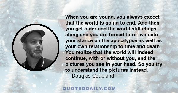 When you are young, you always expect that the world is going to end. And then you get older and the world still chugs along and you are forced to re-evaluate your stance on the apocalypse as well as your own