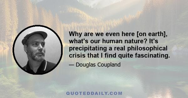 Why are we even here [on earth], what's our human nature? It's precipitating a real philosophical crisis that I find quite fascinating.