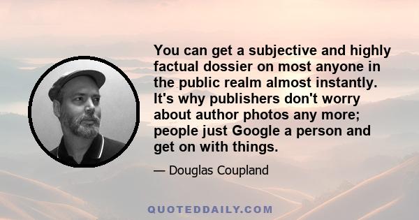 You can get a subjective and highly factual dossier on most anyone in the public realm almost instantly. It's why publishers don't worry about author photos any more; people just Google a person and get on with things.