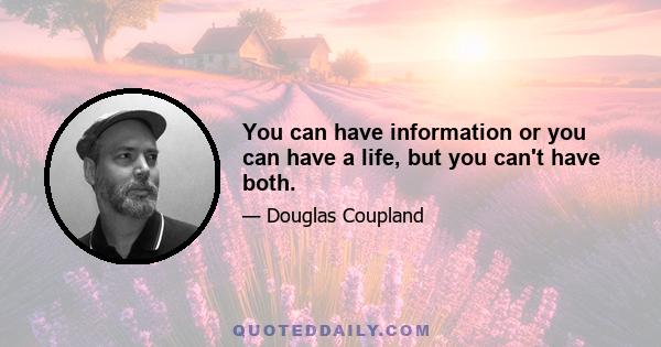 You can have information or you can have a life, but you can't have both.