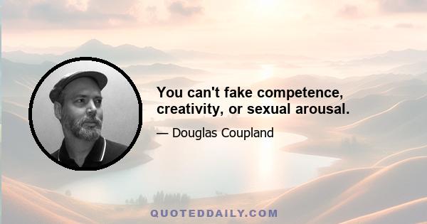 You can't fake competence, creativity, or sexual arousal.