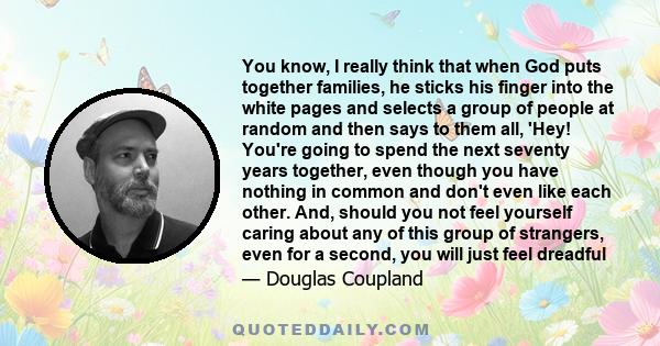 You know, I really think that when God puts together families, he sticks his finger into the white pages and selects a group of people at random and then says to them all, 'Hey! You're going to spend the next seventy