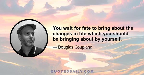 You wait for fate to bring about the changes in life which you should be bringing about by yourself.