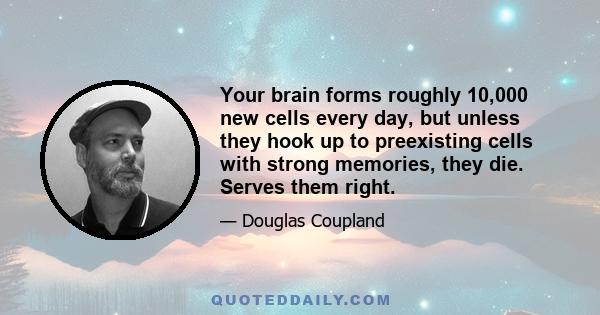 Your brain forms roughly 10,000 new cells every day, but unless they hook up to preexisting cells with strong memories, they die. Serves them right.