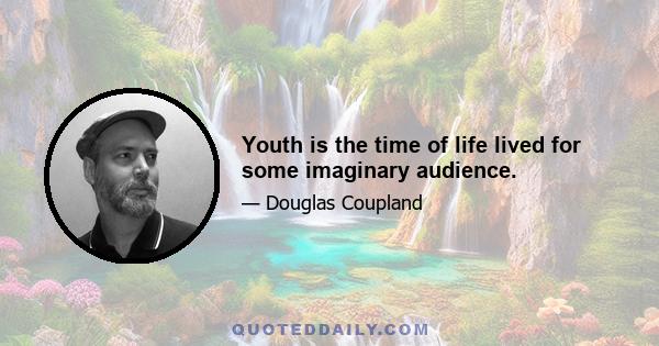 Youth is the time of life lived for some imaginary audience.