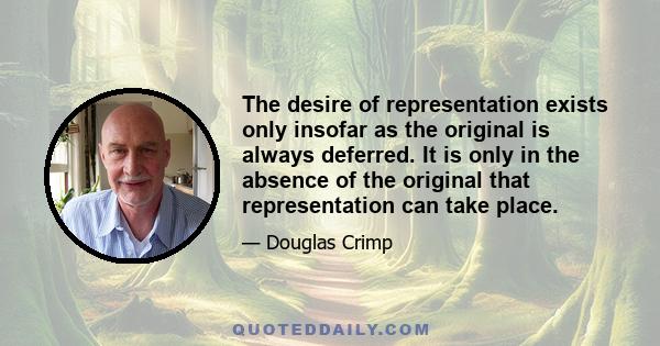 The desire of representation exists only insofar as the original is always deferred. It is only in the absence of the original that representation can take place.