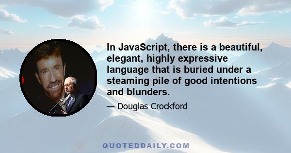 In JavaScript, there is a beautiful, elegant, highly expressive language that is buried under a steaming pile of good intentions and blunders.