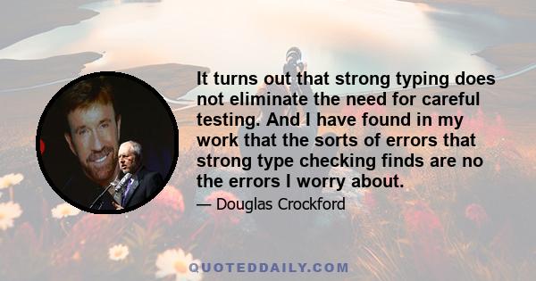 It turns out that strong typing does not eliminate the need for careful testing. And I have found in my work that the sorts of errors that strong type checking finds are no the errors I worry about.