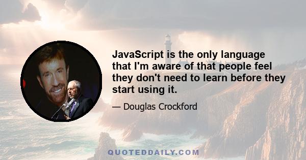 JavaScript is the only language that I'm aware of that people feel they don't need to learn before they start using it.