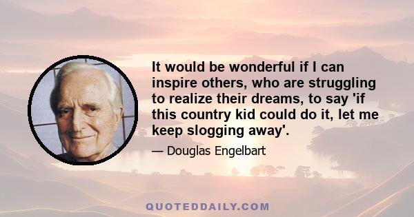 It would be wonderful if I can inspire others, who are struggling to realize their dreams, to say 'if this country kid could do it, let me keep slogging away'.