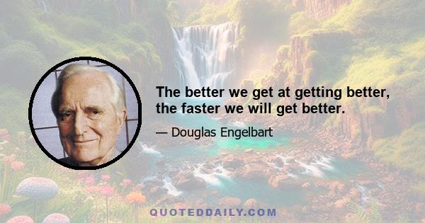 The better we get at getting better, the faster we will get better.